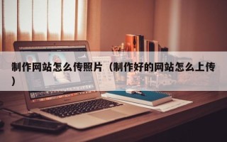 清镇制作网站怎么传照片（制作好的网站怎么上传）