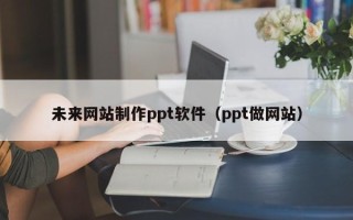 清镇未来网站制作ppt软件（ppt做网站）