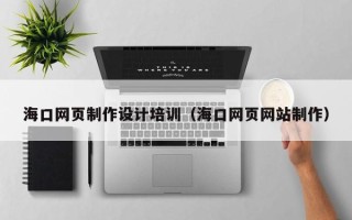 清镇海口网页制作设计培训（海口网页网站制作）