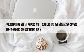 清镇湘潭网页设计哪里好（湘潭网站建设多少钱 报价表湘潭磐石网络）
