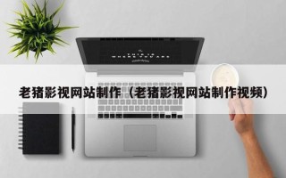 清镇老猪影视网站制作（老猪影视网站制作视频）