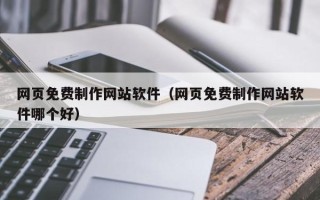 清镇网页免费制作网站软件（网页免费制作网站软件哪个好）