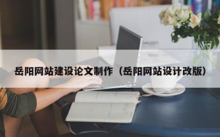 清镇岳阳网站建设论文制作（岳阳网站设计改版）