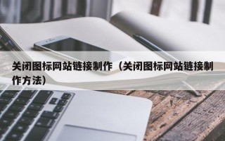 清镇关闭图标网站链接制作（关闭图标网站链接制作方法）