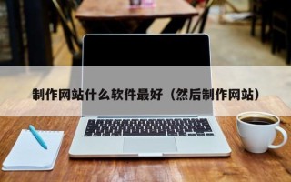 清镇制作网站什么软件最好（然后制作网站）