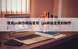 清镇使用ps制作网站首页（ps网站主页的制作）