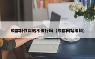 清镇成都制作网站不做行吗（成都网站编辑）