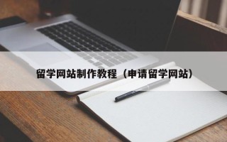清镇留学网站制作教程（申请留学网站）
